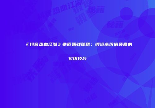 《抖音热血江湖》铁匠赚钱秘籍：锻造高价值装备的实用技巧