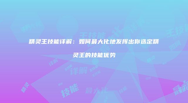 精灵王技能详解：如何最大化地发挥出你选定精灵王的技能优势