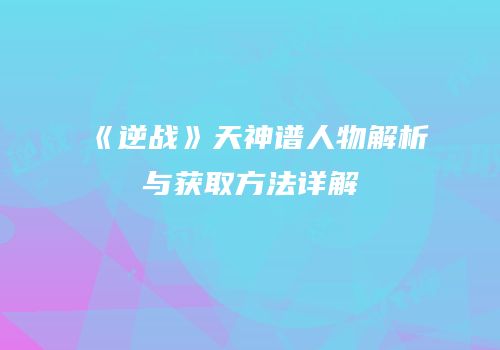 《逆战》天神谱人物解析与获取方法详解