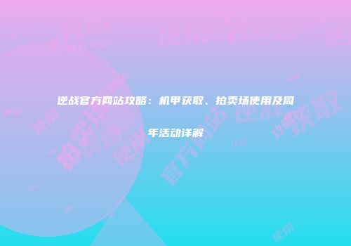 逆战官方网站攻略：机甲获取、拍卖场使用及周年活动详解