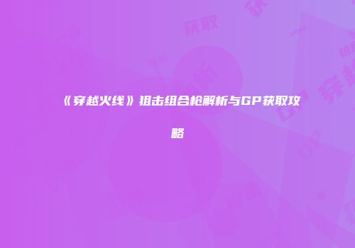 《穿越火线》狙击组合枪解析与GP获取攻略