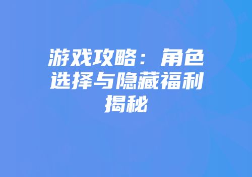 游戏攻略：角色选择与隐藏福利揭秘