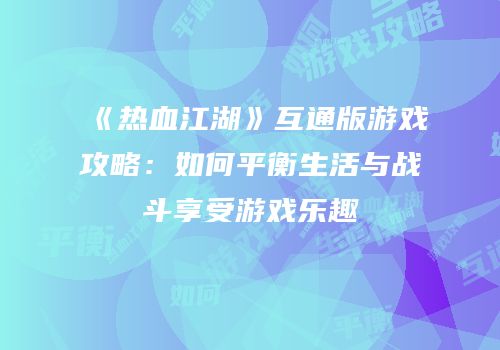 《热血江湖》互通版游戏攻略：如何平衡生活与战斗享受游戏乐趣