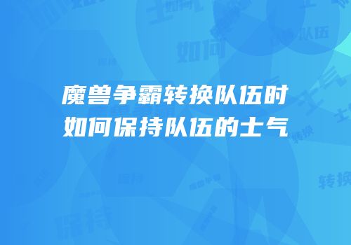 魔兽争霸转换队伍时如何保持队伍的士气