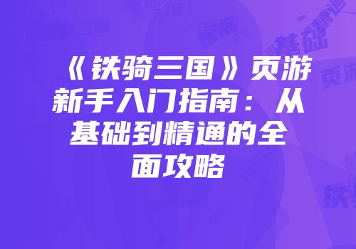 《铁骑三国》页游新手入门指南：从基础到精通的全面攻略