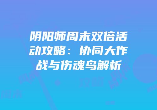 阴阳师周末双倍活动攻略：协同大作战与伤魂鸟解析
