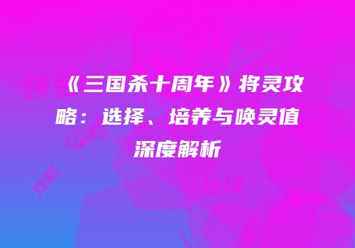 《三国杀十周年》将灵攻略：选择、培养与唤灵值深度解析