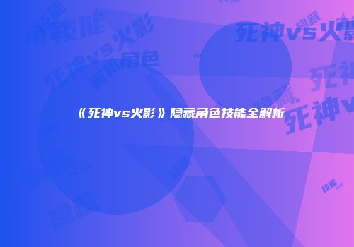 《死神vs火影》隐藏角色技能全解析