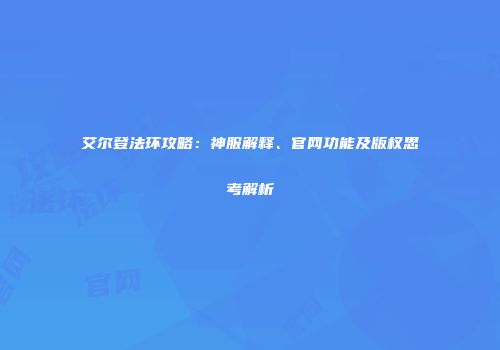 艾尔登法环攻略：神服解释、官网功能及版权思考解析