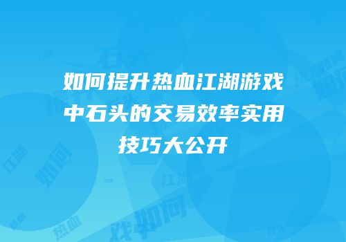 如何提升热血江湖游戏中石头的交易效率实用技巧大公开