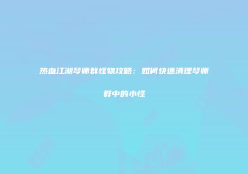 热血江湖琴师群怪物攻略：如何快速清理琴师群中的小怪