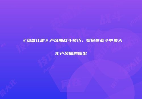 《热血江湖》卢风郎战斗技巧：如何在战斗中最大化卢风郎的输出