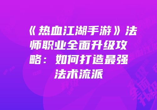《热血江湖手游》法师职业全面升级攻略：如何打造最强法术流派