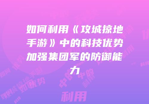 如何利用《攻城掠地手游》中的科技优势加强集团军的防御能力