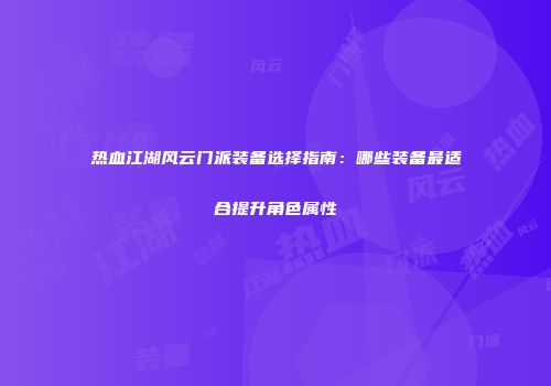 热血江湖风云门派装备选择指南：哪些装备最适合提升角色属性
