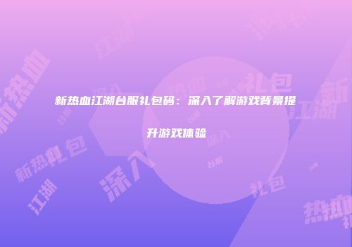 新热血江湖台服礼包码：深入了解游戏背景提升游戏体验