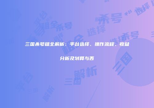 三国杀号租全解析：平台选择、操作流程、收益分析及划算与否