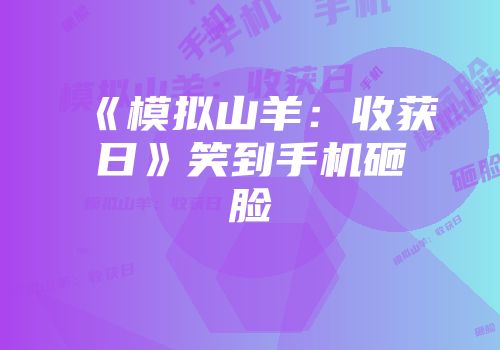 《模拟山羊：收获日》笑到手机砸脸