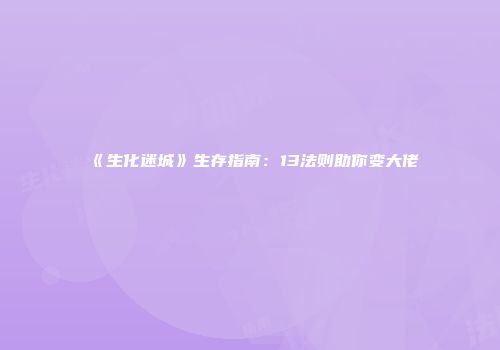 《生化迷城》生存指南：13法则助你变大佬