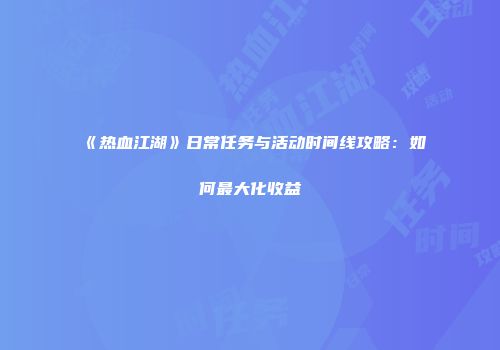 《热血江湖》日常任务与活动时间线攻略：如何最大化收益