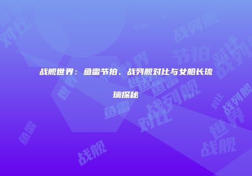 战舰世界：鱼雷节拍、战列舰对比与女船长琉璃探秘