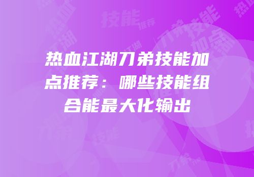 热血江湖刀弟技能加点推荐:哪些技能组合能最大化输出