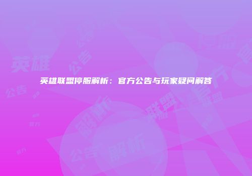 英雄联盟停服解析：官方公告与玩家疑问解答