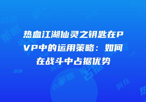 热血江湖仙灵之钥匙在PVP中的运用策略：如何在战斗中占据优势