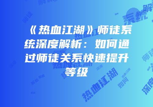 《热血江湖》师徒系统深度解析：如何通过师徒关系快速提升等级