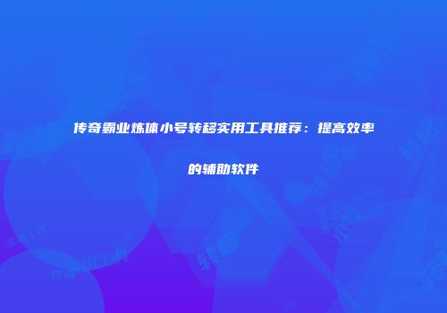 传奇霸业炼体小号转移实用工具推荐：提高效率的辅助软件