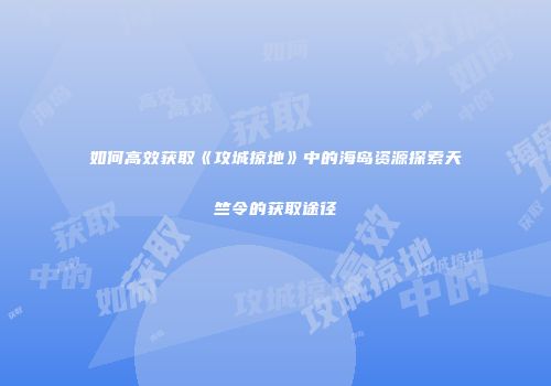 如何高效获取《攻城掠地》中的海岛资源探索天竺令的获取途径