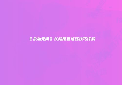 《永劫无间》长枪角色赶路技巧详解