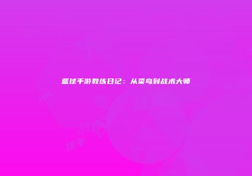 篮球手游教练日记：从菜鸟到战术大师
