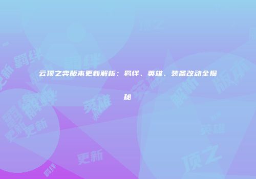 云顶之弈版本更新解析：羁绊、英雄、装备改动全揭秘