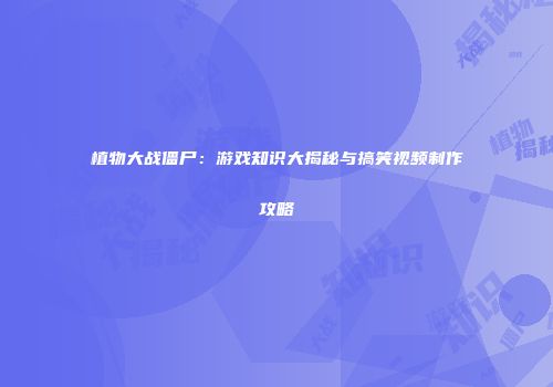 植物大战僵尸：游戏知识大揭秘与搞笑视频制作攻略