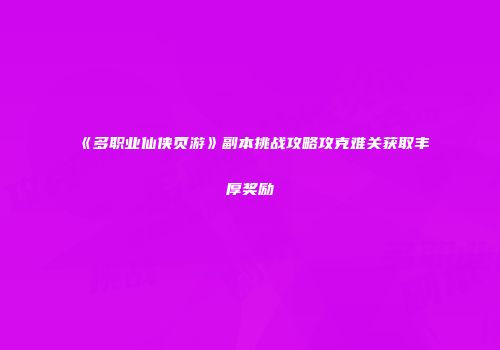 《多职业仙侠页游》副本挑战攻略攻克难关获取丰厚奖励