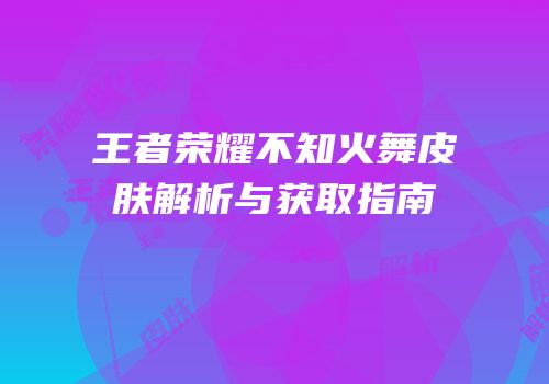 王者荣耀不知火舞皮肤解析与获取指南