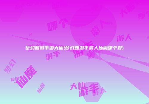 梦幻西游手游大仙(梦幻西游手游人仙魔哪个好)