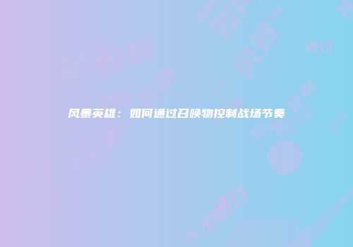 风暴英雄：如何通过召唤物控制战场节奏