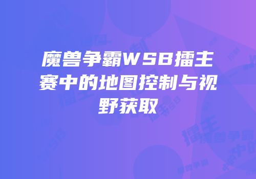 魔兽争霸WSB擂主赛中的地图控制与视野获取