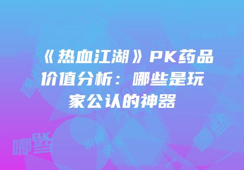 《热血江湖》PK药品价值分析：哪些是玩家公认的神器
