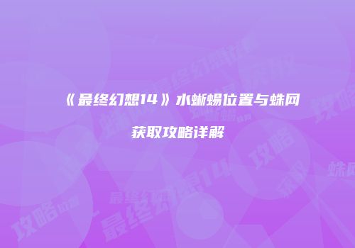 《最终幻想14》水蜥蜴位置与蛛网获取攻略详解