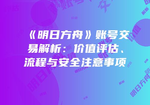 《明日方舟》账号交易解析：价值评估、流程与安全注意事项