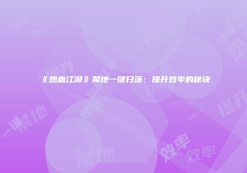 《热血江湖》禁地一键扫荡：提升效率的秘诀