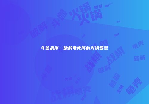 斗兽战棋：破解龟壳阵的火锅智慧