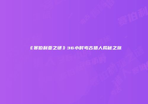 《赛伯利亚之谜》36小时考古猎人揭秘之旅