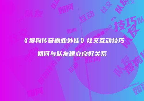 《搜狗传奇霸业外挂》社交互动技巧如何与队友建立良好关系