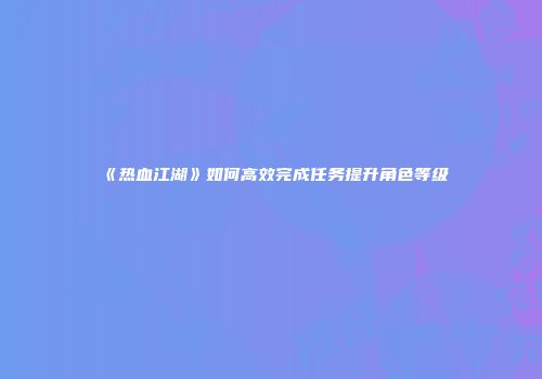 《热血江湖》如何高效完成任务提升角色等级