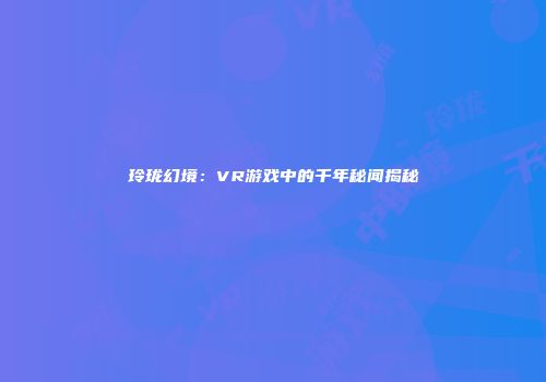 玲珑幻境：VR游戏中的千年秘闻揭秘