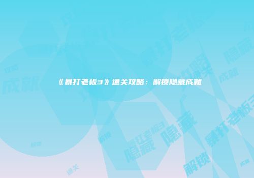 《暴打老板3》通关攻略：解锁隐藏成就